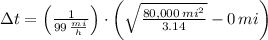 \Delta t = \left(\frac{1}{99\,\frac{mi}{h} } \right)\cdot \left(\sqrt{\frac{80,000\,mi^{2}}{3.14} }-0\,mi \right)