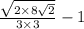 \frac{\sqrt{2 \times 8\sqrt{2}  } }{3 \times 3} - 1