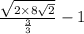 \frac{\sqrt{2 \times 8\sqrt{2} } }{\frac{3}{3} } - 1