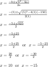 x = \frac{-b\pm\sqrt{b^2-4ac}}{2a}\\\\x = \frac{-(5)\pm\sqrt{(5)^2-4(1)(-150)}}{2(1)}\\\\x = \frac{-5\pm\sqrt{625}}{2}\\\\x = \frac{-5\pm25}{2}\\\\x = \frac{-5+25}{2} \ \text{ or } \ x = \frac{-5-25}{2}\\\\x = \frac{20}{2} \ \text{ or } \ x = \frac{-30}{2}\\\\x = 10 \ \text{ or } \ x = -15\\\\