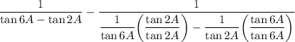 \dfrac{1}{\tan 6A-\tan 2A}-\dfrac{1}{\dfrac{1}{\tan 6A}\bigg(\dfrac{\tan 2A}{\tan 2A}\bigg)-\dfrac{1}{\tan 2A}\bigg({\dfrac{\tan 6A}{\tan 6A}\bigg)}}