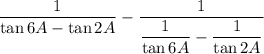 \dfrac{1}{\tan 6A-\tan 2A}-\dfrac{1}{\dfrac{1}{\tan 6A}-\dfrac{1}{\tan 2A}}