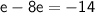 \sf{ e - 8e =  - 14}