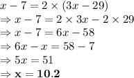 x-7=2 \times (3x-29)\\\Rightarrow x-7=2 \times 3x-2 \times 29\\\Rightarrow x-7=6x-58\\\Rightarrow 6x-x=58-7\\\Rightarrow 5x=51\\\Rightarrow \bold{x =10.2 }