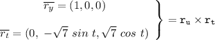 \mathtt{{ \left. \begin{array}{1}  \overline{r_y} = (1,0,0) }  \\ \\  \overline{r_t} = (0, \ - \sqrt{7}\  sin \ t, \sqrt{7} \ cos \ t) \end{array} \right\} = r_u \times r_t}