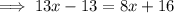 \implies13x - 13 = 8x + 16