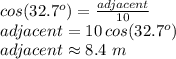 cos(32.7^o)=\frac{adjacent}{10} \\adjacent=10\,cos(32.7^o)\\adjacent\approx 8.4\,\,m
