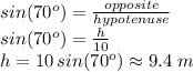 sin(70^o)=\frac{opposite}{hypotenuse} \\sin(70^o)=\frac{h}{10}\\h=10\, sin(70^o) \approx 9.4 \,\,m
