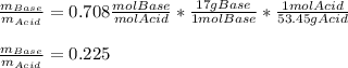 \frac{m_{Base}}{m_{Acid}} =0.708\frac{molBase}{molAcid}*\frac{17gBase}{1molBase}  *\frac{1molAcid}{53.45gAcid}\\ \\\frac{m_{Base}}{m_{Acid}} =0.225