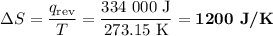 \Delta S = \dfrac{q_{\text{rev}}}{T} = \dfrac{\text{334 000 J}}{\text{273.15 K}} = \textbf{1200 J/K}