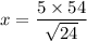 x =\dfrac{5 \times 54}{\sqrt{24}}