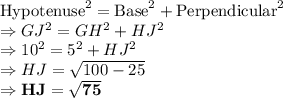 \text{Hypotenuse}^{2} = \text{Base}^{2} + \text{Perpendicular}^{2}\\\Rightarrow GJ^{2} = GH^{2} + HJ^{2}\\\Rightarrow 10^2=5^2+HJ^2\\\Rightarrow HJ = \sqrt{100-25}\\\Rightarrow \bold{HJ = \sqrt{75}}
