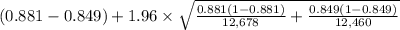 (0.881-0.849)+1.96 \times {\sqrt{\frac{0.881(1-0.881)}{12,678}+\frac{0.849(1-0.849)}{12,460}} }
