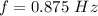 f =  0.875 \  Hz