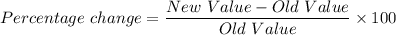 Percentage\ change = \dfrac{New\ Value - Old\ Value}{Old\ Value} \times 100