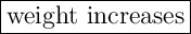 \Large \boxed{\mathrm{weight  \ increases}}