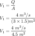 V_1 = \dfrac{Q}{A} \\ \\ V_1 = \dfrac{4 \ m^3/s}{(3 \times 1.5 ) m^2 } \\ \\  V_1 = \dfrac{4 \ m^3/s}{4.5 \ m^2}