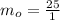 m_o  =  \frac{25}{1 }