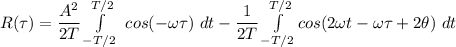 R(\tau) = \dfrac{A^2}{2T} \int \limits ^{T/2}_{-T/2}  \ cos  ( - \omega \tau ) \ dt   - \dfrac{1}{2T} \int \limits ^{T/2}_{-T/2} cos (2 \omega t - \omega \tau + 2 \theta) \ dt