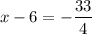 $ x-6 = -\frac{33}{4} $