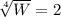 \sqrt[4]{W}  = 2