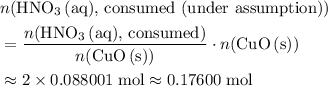 \begin{aligned}&n(\text{$\mathrm{HNO_3\, (aq)}$, consumed (under assumption)})\\ &= \frac{n(\text{$\mathrm{HNO_3\, (aq)}$, consumed})}{n(\mathrm{CuO\, (s)})}\cdot n(\mathrm{CuO\, (s)}) \\ &\approx 2 \times 0.088001\; \rm mol \approx 0.17600\; \rm mol\end{aligned}