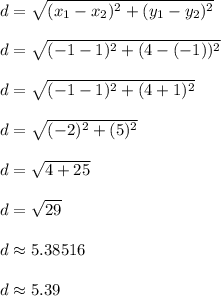 d = \sqrt{ (x_1-x_2)^2+(y_1-y_2)^2}\\\\d = \sqrt{ (-1-1)^2+(4-(-1))^2}\\\\d = \sqrt{ (-1-1)^2+(4+1)^2}\\\\d = \sqrt{ (-2)^2+(5)^2}\\\\d = \sqrt{ 4+25}\\\\d = \sqrt{ 29}\\\\d \approx 5.38516\\\\d \approx 5.39\\\\