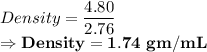 Density = \dfrac{4.80}{2.76}\\\Rightarrow \bold{Density = 1.74\ gm/mL}