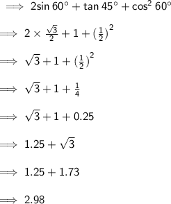 \sf \implies 2sin \: 60 ^{ \circ}  + tan \: 45^{ \circ}  +  {cos}^{2}  \: 60^{ \circ}  \\  \\  \sf \implies  \cancel{2} \times  \frac{ \sqrt{3} }{ \cancel{2}}  + 1 +  {( \frac{1}{2}) }^{2}  \\  \\  \sf \implies  \sqrt{3}  + 1 +   {( \frac{1}{2}) }^{2}  \\  \\  \sf \implies  \sqrt{3}  + 1 +  \frac{1}{4}  \\  \\   \sf \implies  \sqrt{3}  + 1 + 0.25  \\  \\  \sf \implies 1.25 +  \sqrt{3}    \\  \\  \sf \implies 1.25 + 1.73  \\  \\  \sf \implies 2.98