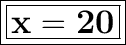 \boxed{ \bold{ \huge{ \boxed{ \bold{x = 20}}}}}