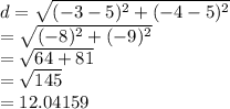 d =  \sqrt{( { - 3 - 5})^{2}  +  ({ - 4 - 5})^{2} }  \\  =  \sqrt{ ({ - 8})^{2} + ( { - 9})^{2}  }  \\  =  \sqrt{64 + 81}  \\  =  \sqrt{145}  \\  =  12.04159