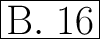 \Huge \boxed{\mathrm{B. \ 16}}