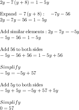 2y-7\left(y+8\right)=1-5y\\\\\mathrm{Expand}\:-7\left(y+8\right):\quad -7y-56\\2y-7y-56=1-5y\\\\\mathrm{Add\:similar\:elements:}\:2y-7y=-5y\\-5y-56=1-5y\\\\\mathrm{Add\:}56\mathrm{\:to\:both\:sides}\\-5y-56+56=1-5y+56\\\\Simplify\\-5y=-5y+57\\\\\mathrm{Add\:}5y\mathrm{\:to\:both\:sides}\\-5y+5y=-5y+57+5y\\\\Simplify\\0=57