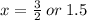 x =  \frac{3}{2}  \: or \: 1.5