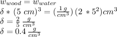 w_{wood} = w_{water}\\\delta *\,(5\,\,cm)^3= (\frac{1\,g}{cm^3} )\,(2\,*5^2) cm^3\\\delta= \frac{2}{5}  \, \frac{g}{cm^3} \\\delta= 0.4  \, \frac{g}{cm^3}