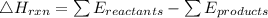 \triangle H_ \degrees {rxn} = \sum E_{reactants} - \sum E_{products}