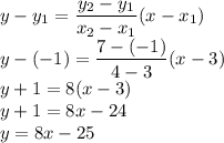 y-y_1=\dfrac{y_2-y_1}{x_2-x_1}(x-x_1)\\y-(-1)=\dfrac{7-(-1)}{4-3}(x-3)\\y+1=8(x-3)\\y+1=8x-24\\y=8x-25