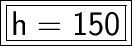 \boxed{ \bold{ \huge{ \boxed{ \sf{h = 150}}}}}