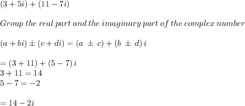 \left(3+5i\right)+\left(11-7i\right)\\\\Group\:the\:real\:part\:and\:the\:imaginary\:part\:of\:the\:complex\:number\\\\\left(a+bi\right)\pm \left(c+di\right)=\left(a\:\pm \:c\right)+\left(b\:\pm \:d\right)i\\\\=\left(3+11\right)+\left(5-7\right)i\\3+11=14\\5-7=-2\\\\=14-2i