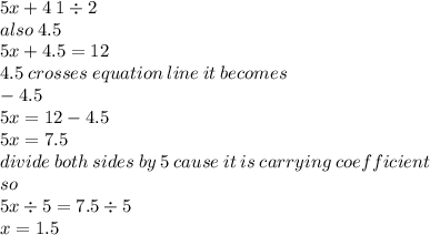 5x + 4 \: 1 \div 2 \\ also \: 4.5 \\ 5x + 4.5 = 1 2 \\4.5 \: crosses \: equation \: line \: it \: becomes \:  \\  - 4.5 \\ 5x = 12 - 4.5 \\ 5x = 7.5 \\ divide \: both \: sides \: by \: 5 \: cause \: it \: is \: carrying \: coefficient \\ so \\ 5 x \div 5 = 7.5 \div 5 \\  x = 1.5