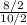 \frac{8/2}{10/2}