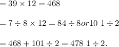 = 39\times 12=468\\\\&#10;= 7\div 8\times 12 = 84\div 8 or 10\ 1 \div 2 \\\\&#10; = 468+10 1\div 2=478\ 1\div 2.