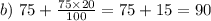 b)\ 75+\frac{75\times 20}{100} =75+15=90