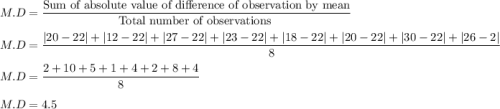 M.D =\dfrac{\text{Sum of absolute value of difference of observation by mean}}{\text{Total number of observations }}\\\\M.D=\dfrac{|20-22|+|12-22|+|27-22|+|23-22|+|18-22|+|20-22|+|30-22|+|26-2|}{8}\\\\M.D=\dfrac{2+10+5+1+4+2+8+4}{8}\\\\M.D=4.5