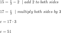 15=\frac{c}{3} -2\ \ | \ add\ 2 \ to\ both\ sides \\\\17=\frac{c}{3}\ \ | \ multiply\ both\ sides\ by \ 3\\\\c=17\cdot 3\\\\c= 51
