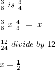 \frac{3}{8} \ is \  \frac{3}{4} \\ &#10; \\  \frac{3}{8} \ x \  \frac{4}{3} \ = \ x \ \\ &#10; \\  \frac{12}{24} \ divide \ by \ 12 \\ &#10; \\  x= \frac{1}{2}