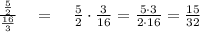 \frac { \frac { 5 }{ 2 }  }{ \frac { 16 }{ 3 }  } \quad =\quad \frac { 5 }{ 2 } \cdot \frac { 3 }{ 16 } =\frac { 5\cdot 3 }{ 2\cdot 16 } =\frac { 15 }{ 32 }