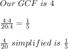 Our \ GCF \ is \ 4 \\ &#10; \\  \frac{4:4}{20:4}= \frac{1}{5} \\ &#10; \\  \frac{4}{20} \ simplified \ is \  \frac{1}{5} \\