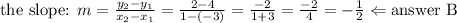 \hbox{the slope: } m=\frac{y_2-y_1}{x_2-x_1}=\frac{2-4}{1-(-3)}=\frac{-2}{1+3}=\frac{-2}{4}=-\frac{1}{2} \Leftarrow \hbox{answer B}