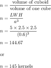 n=\dfrac{\text{volume of cuboid}}{\text{volume of one cube}}\\\\n=\dfrac{LWH}{a^3}\\\\n=\dfrac{5\times 2.5\times 2.5}{(0.6)^3}\\\\n=144.67\\\\\text{or}\\\\n=145\ \text{kernels}